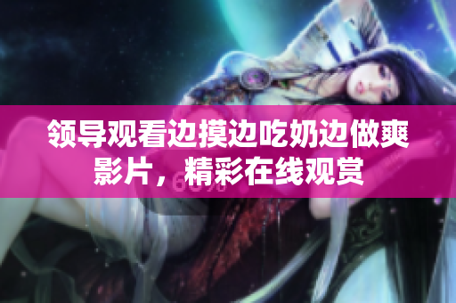 領(lǐng)導(dǎo)觀看邊摸邊吃奶邊做爽影片，精彩在線觀賞