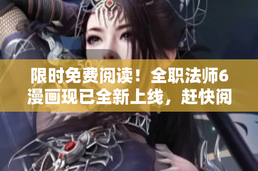 限時(shí)免費(fèi)閱讀！全職法師6漫畫現(xiàn)已全新上線，趕快閱讀！