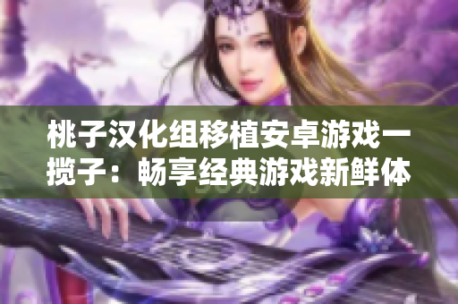 桃子漢化組移植安卓游戲一攬子：暢享經(jīng)典游戲新鮮體驗(yàn)