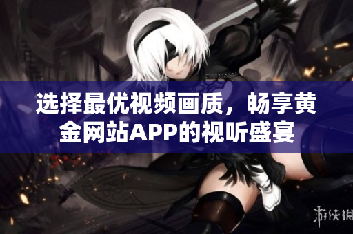 選擇最優(yōu)視頻畫質(zhì)，暢享黃金網(wǎng)站APP的視聽盛宴