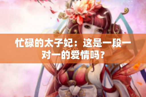 忙碌的太子妃：這是一段一對(duì)一的愛情嗎？