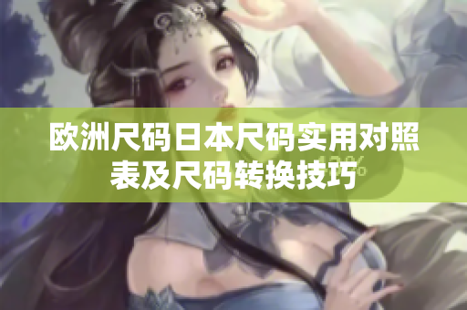 歐洲尺碼日本尺碼實(shí)用對(duì)照表及尺碼轉(zhuǎn)換技巧