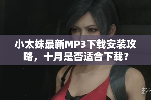 小太妹最新MP3下載安裝攻略，十月是否適合下載？