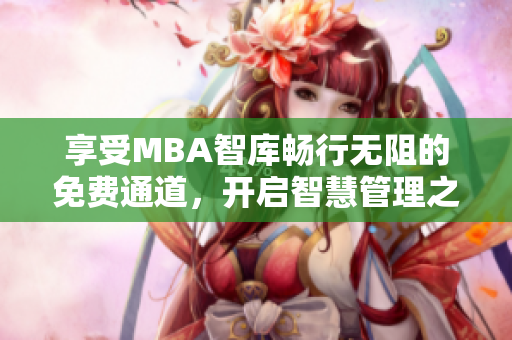 享受MBA智庫暢行無阻的免費(fèi)通道，開啟智慧管理之旅