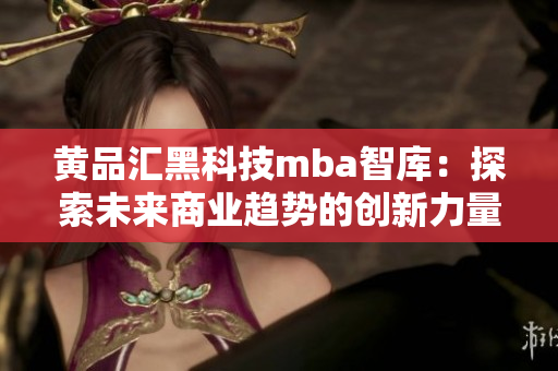 黃品匯黑科技mba智庫(kù)：探索未來商業(yè)趨勢(shì)的創(chuàng)新力量