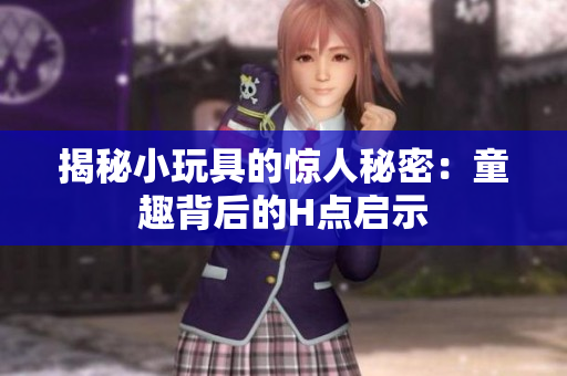 揭秘小玩具的驚人秘密：童趣背后的H點(diǎn)啟示