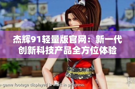 杰輝91輕量版官網(wǎng)：新一代創(chuàng)新科技產(chǎn)品全方位體驗(yàn)