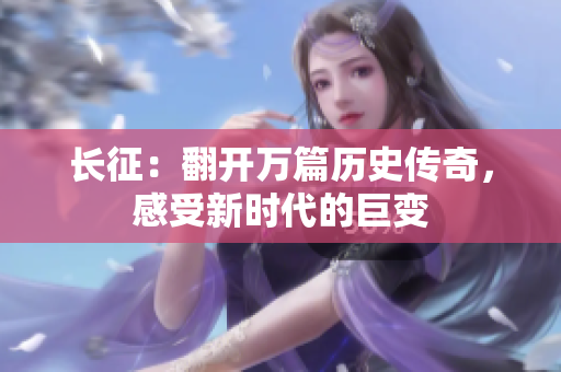 長征：翻開萬篇?dú)v史傳奇，感受新時(shí)代的巨變