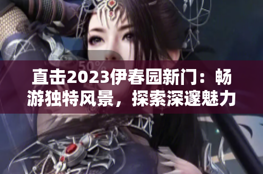 直擊2023伊春園新門：暢游獨(dú)特風(fēng)景，探索深邃魅力