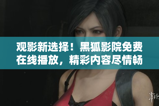 觀影新選擇！黑狐影院免費在線播放，精彩內(nèi)容盡情暢享