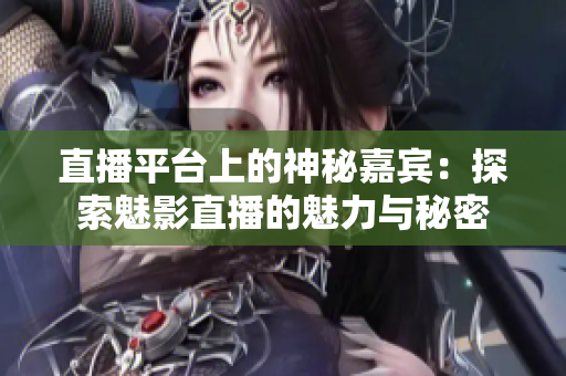 直播平臺上的神秘嘉賓：探索魅影直播的魅力與秘密