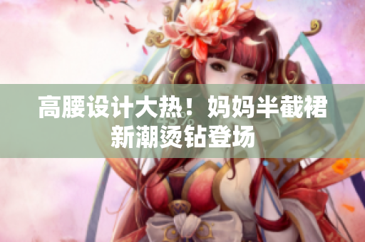 高腰設(shè)計(jì)大熱！媽媽半截裙新潮燙鉆登場(chǎng)