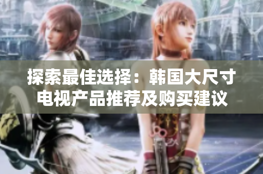 探索最佳選擇：韓國大尺寸電視產(chǎn)品推薦及購買建議