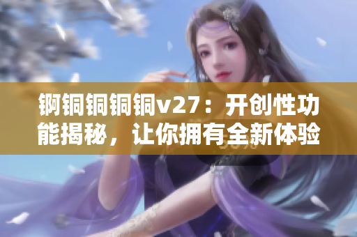 錒銅銅銅銅v27：開(kāi)創(chuàng)性功能揭秘，讓你擁有全新體驗(yàn)