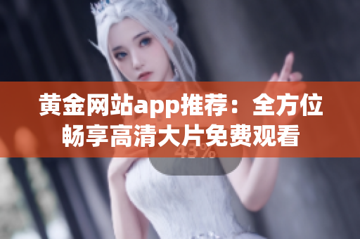 黃金網(wǎng)站app推薦：全方位暢享高清大片免費觀看