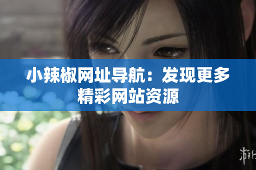 小辣椒網(wǎng)址導(dǎo)航：發(fā)現(xiàn)更多精彩網(wǎng)站資源