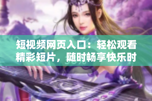 短視頻網(wǎng)頁入口：輕松觀看精彩短片，隨時(shí)暢享快樂時(shí)刻！