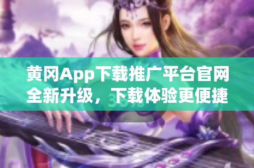 黃岡App下載推廣平臺(tái)官網(wǎng)全新升級(jí)，下載體驗(yàn)更便捷