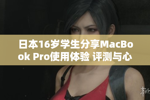 日本16歲學(xué)生分享MacBook Pro使用體驗(yàn) 評(píng)測(cè)與心得