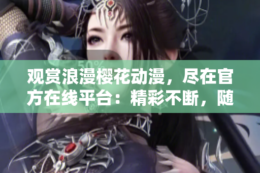 觀賞浪漫櫻花動漫，盡在官方在線平臺：精彩不斷，隨時隨地暢享花海魅力