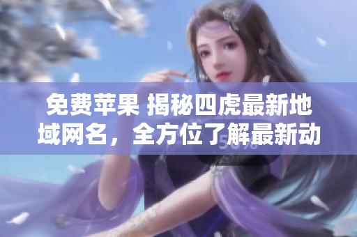 免費蘋果 揭秘四虎最新地域網(wǎng)名，全方位了解最新動態(tài)