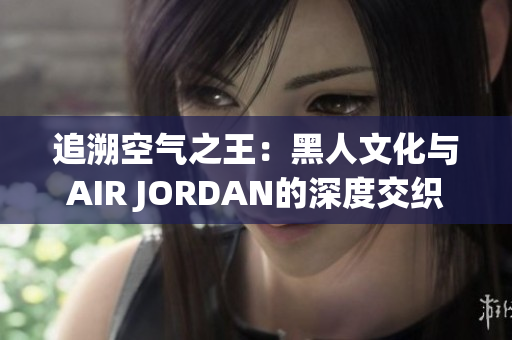 追溯空氣之王：黑人文化與AIR JORDAN的深度交織