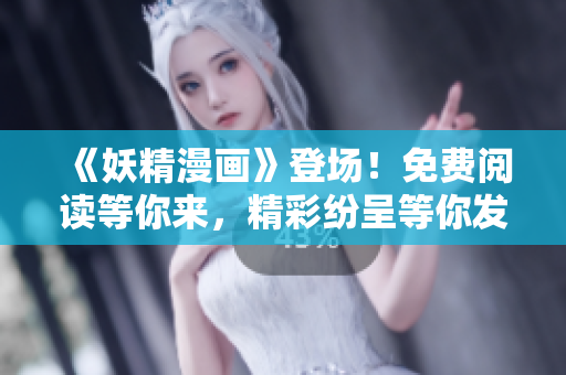 《妖精漫畫》登場！免費閱讀等你來，精彩紛呈等你發(fā)現(xiàn)