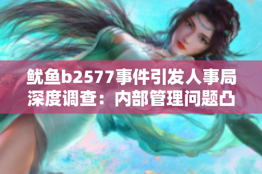 魷魚b2577事件引發(fā)人事局深度調(diào)查：內(nèi)部管理問題凸顯