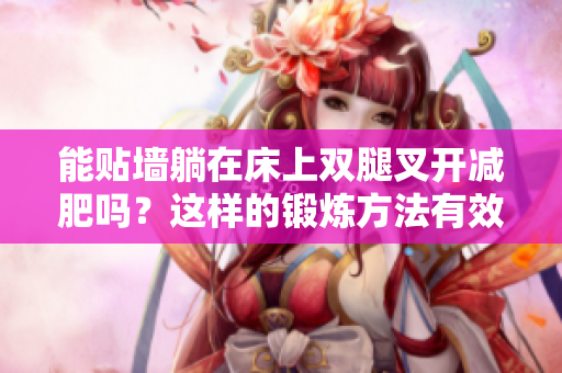 能貼墻躺在床上雙腿叉開減肥嗎？這樣的鍛煉方法有效嗎？