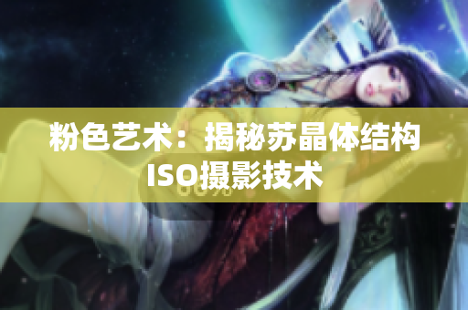 粉色藝術(shù)：揭秘蘇晶體結(jié)構(gòu)ISO攝影技術(shù)