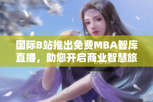 國際B站推出免費MBA智庫直播，助您開啟商業(yè)智慧旅程