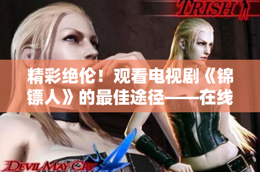 精彩絕倫！觀看電視劇《錦鏢人》的最佳途徑——在線觀看麻花視頻