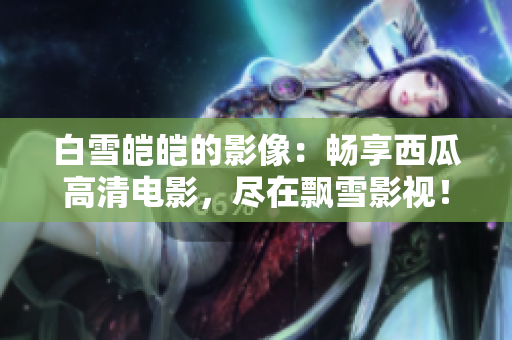 白雪皚皚的影像：暢享西瓜高清電影，盡在飄雪影視！