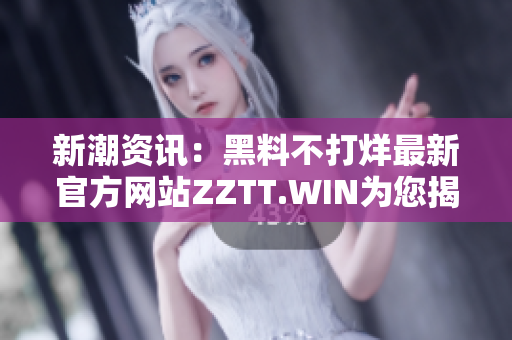 新潮資訊：黑料不打烊最新官方網(wǎng)站ZZTT.WIN為您揭示最新動(dòng)態(tài)