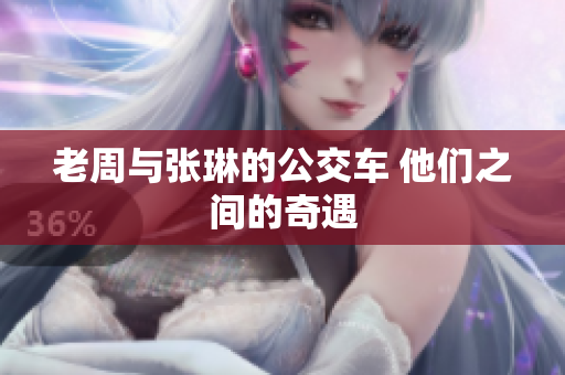 老周與張琳的公交車 他們之間的奇遇