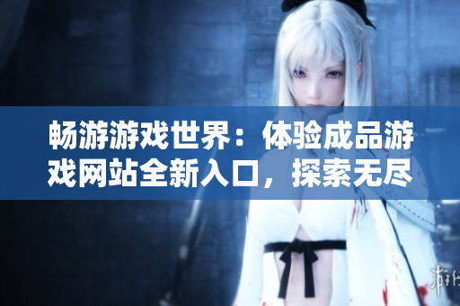 暢游游戲世界：體驗(yàn)成品游戲網(wǎng)站全新入口，探索無(wú)盡樂(lè)趣！