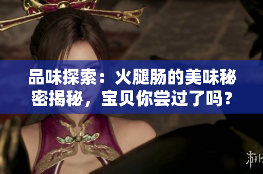 品味探索：火腿腸的美味秘密揭秘，寶貝你嘗過了嗎？