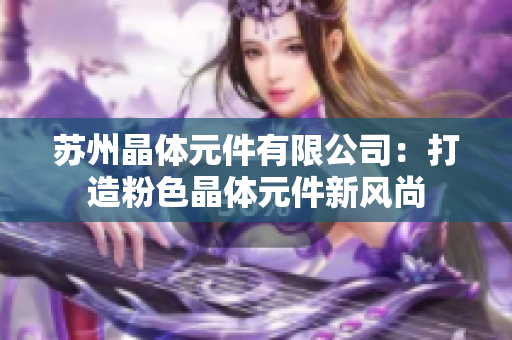 蘇州晶體元件有限公司：打造粉色晶體元件新風尚