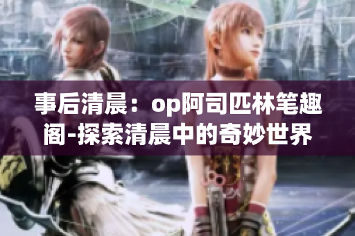 事后清晨：op阿司匹林筆趣閣-探索清晨中的奇妙世界