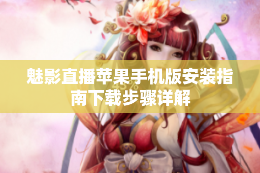 魅影直播蘋果手機版安裝指南下載步驟詳解