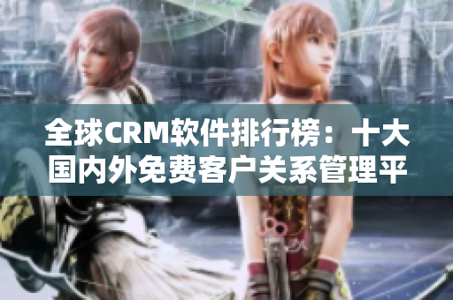 全球CRM軟件排行榜：十大國(guó)內(nèi)外免費(fèi)客戶關(guān)系管理平臺(tái)推薦