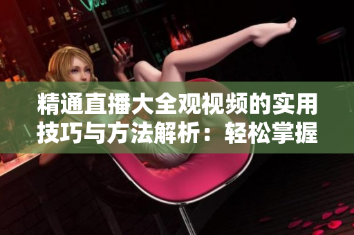 精通直播大全觀視頻的實(shí)用技巧與方法解析：輕松掌握直播觀看竅門