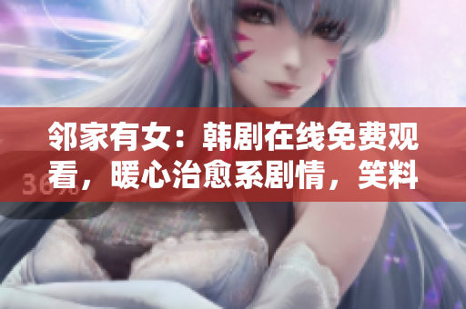 鄰家有女：韓劇在線免費(fèi)觀看，暖心治愈系劇情，笑料不斷，感動(dòng)人心！