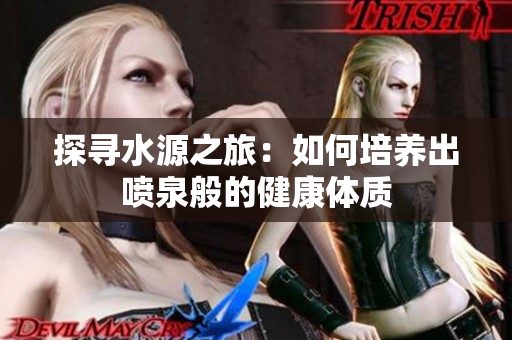探尋水源之旅：如何培養(yǎng)出噴泉般的健康體質(zhì)