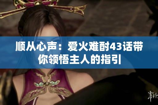 順從心聲：愛(ài)火難酎43話帶你領(lǐng)悟主人的指引