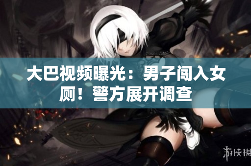 大巴視頻曝光：男子闖入女廁！警方展開調(diào)查