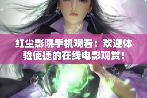 紅塵影院手機(jī)觀看：歡迎體驗(yàn)便捷的在線電影觀賞！