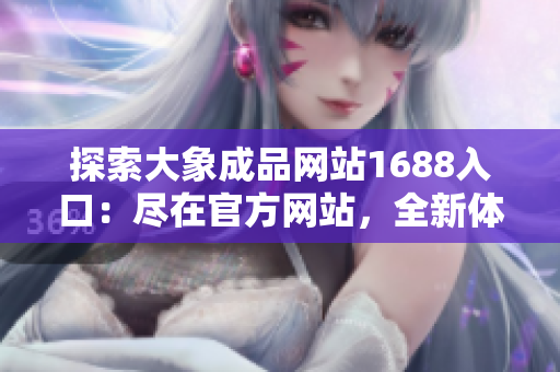 探索大象成品網(wǎng)站1688入口：盡在官方網(wǎng)站，全新體驗(yàn)等你發(fā)現(xiàn)！