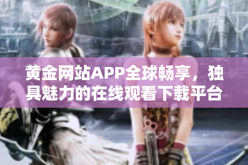 黃金網(wǎng)站APP全球暢享，獨具魅力的在線觀看下載平臺