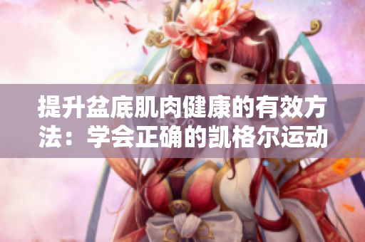 提升盆底肌肉健康的有效方法：學(xué)會正確的凱格爾運動